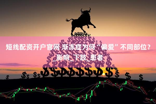 短线配资开户官网 渐冻症为何“偏爱”不同部位？_影响_下肢_患者