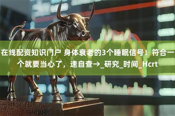 在线配资知识门户 身体衰老的3个睡眠信号！符合一个就要当心了，速自查→_研究_时间_Hcrt