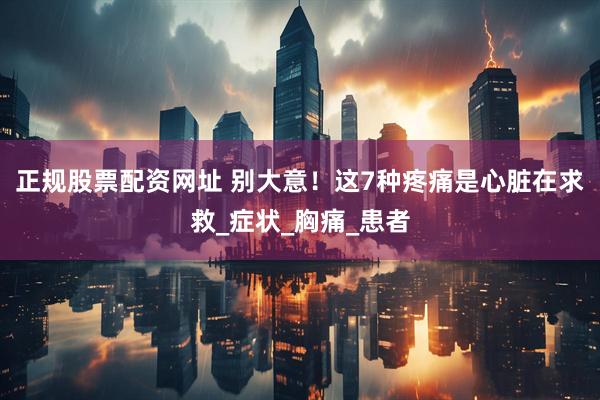 正规股票配资网址 别大意！这7种疼痛是心脏在求救_症状_胸痛_患者
