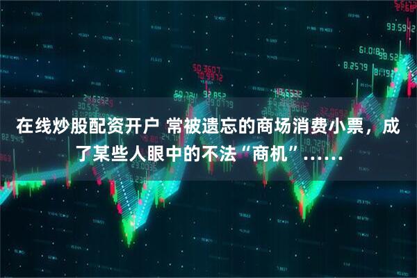 在线炒股配资开户 常被遗忘的商场消费小票，成了某些人眼中的不法“商机”……