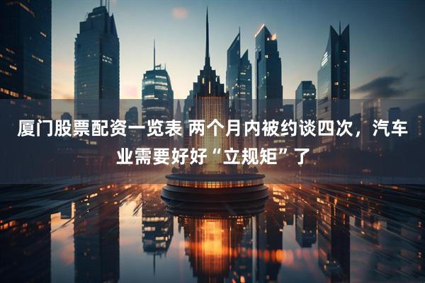 厦门股票配资一览表 两个月内被约谈四次，汽车业需要好好“立规矩”了
