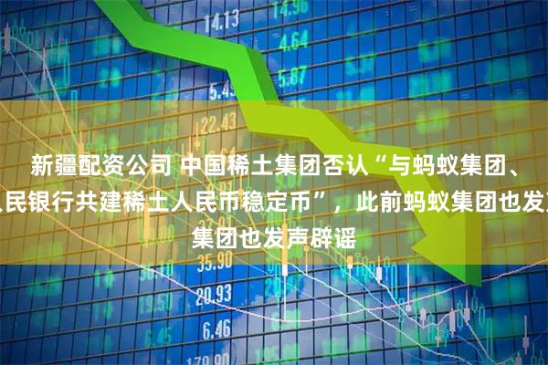 新疆配资公司 中国稀土集团否认“与蚂蚁集团、中国人民银行共建稀土人民币稳定币”，此前蚂蚁集团也发声辟谣