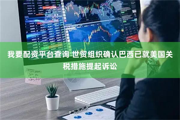 我要配资平台查询 世贸组织确认巴西已就美国关税措施提起诉讼