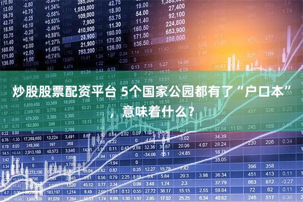 炒股股票配资平台 5个国家公园都有了“户口本”，意味着什么？
