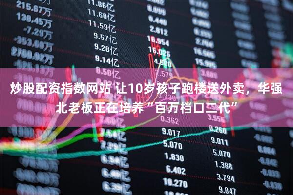 炒股配资指数网站 让10岁孩子跑楼送外卖，华强北老板正在培养“百万档口二代”