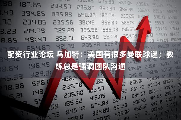 配资行业论坛 乌加特：美国有很多曼联球迷；教练总是强调团队沟通